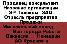 Продавец-консультант › Название организации ­ ЭР-Телеком, ЗАО › Отрасль предприятия ­ Продажи › Минимальный оклад ­ 20 000 - Все города Работа » Вакансии   . Ненецкий АО,Красное п.